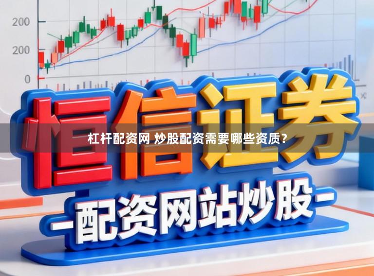 杠杆配资网 炒股配资需要哪些资质？