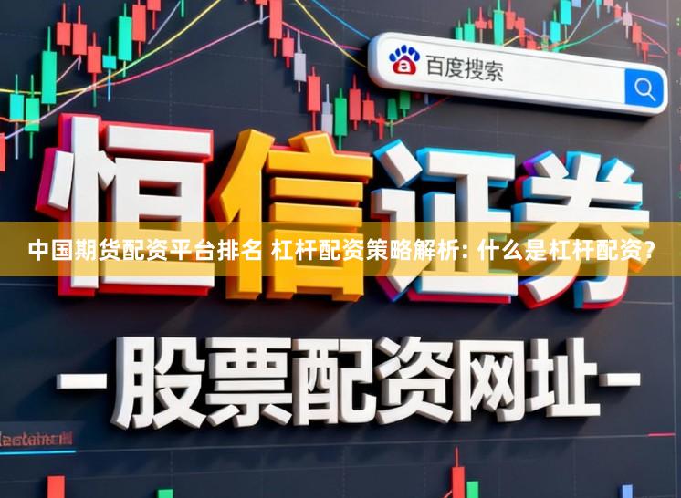 中国期货配资平台排名 杠杆配资策略解析: 什么是杠杆配资？