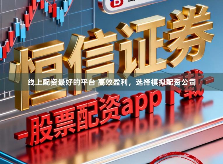 线上配资最好的平台 高效盈利，选择模拟配资公司