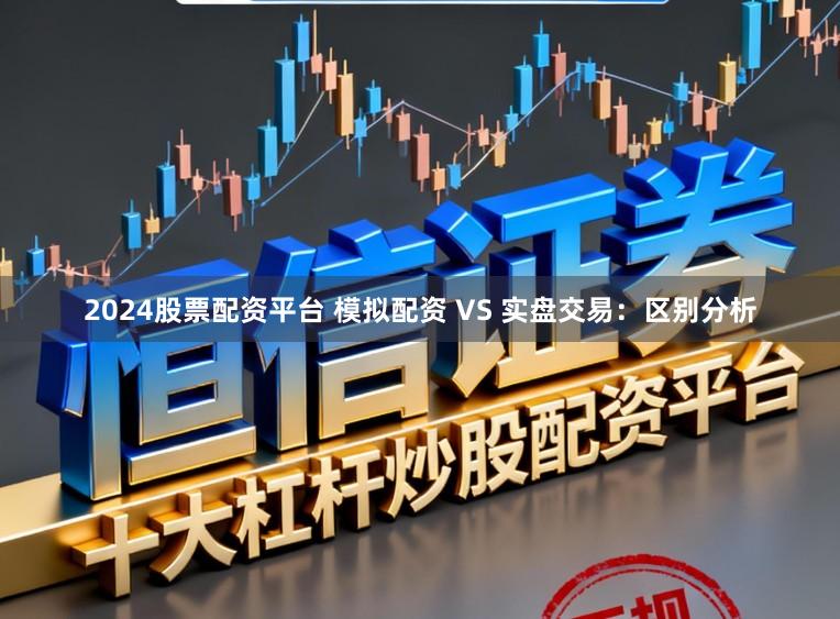 2024股票配资平台 模拟配资 VS 实盘交易：区别分析