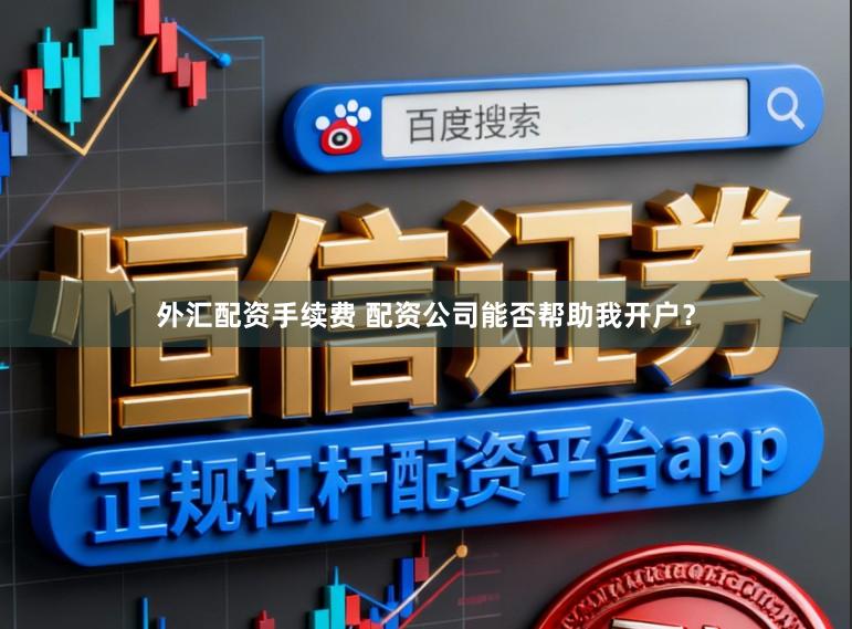 外汇配资手续费 配资公司能否帮助我开户？