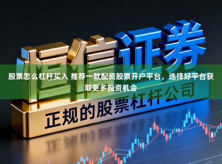 股票怎么杠杆买入 推荐一款配资股票开户平台，选择好平台获取更多投资机会