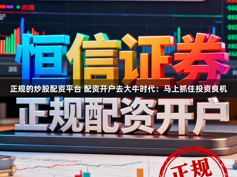 正规的炒股配资平台 配资开户去大牛时代：马上抓住投资良机