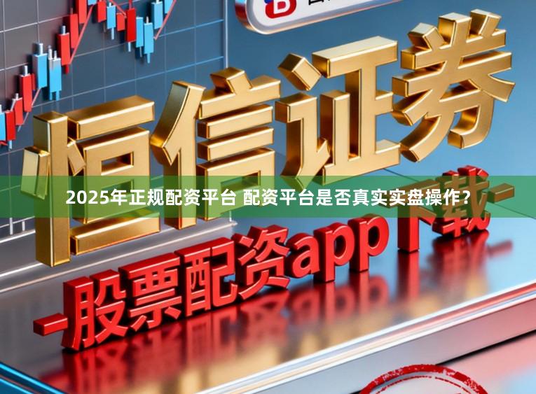 2025年正规配资平台 配资平台是否真实实盘操作？