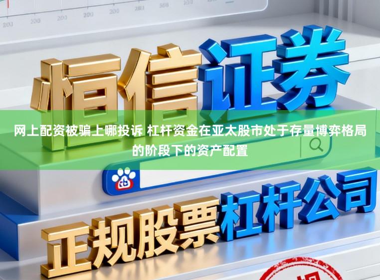 网上配资被骗上哪投诉 杠杆资金在亚太股市处于存量博弈格局的阶段下的资产配置