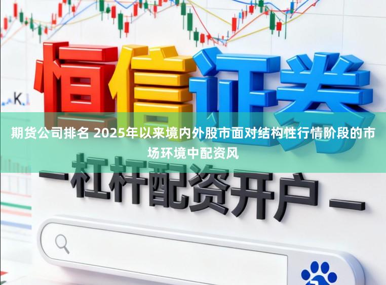 期货公司排名 2025年以来境内外股市面对结构性行情阶段的市场环境中配资风