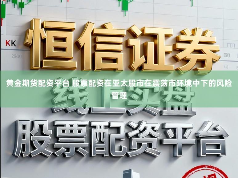 黄金期货配资平台 股票配资在亚太股市在震荡市环境中下的风险管理