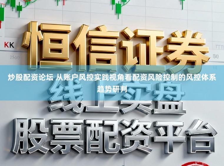 炒股配资论坛 从账户风控实践视角看配资风险控制的风控体系趋势研判