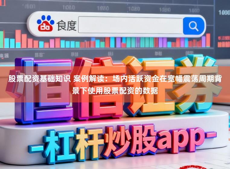 股票配资基础知识 案例解读：场内活跃资金在宽幅震荡周期背景下使用股票配资的数据