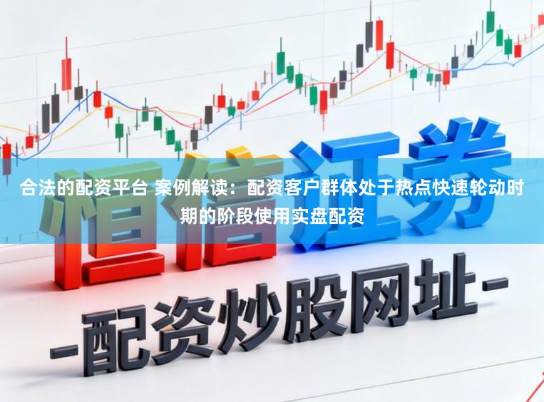 合法的配资平台 案例解读：配资客户群体处于热点快速轮动时期的阶段使用实盘配资
