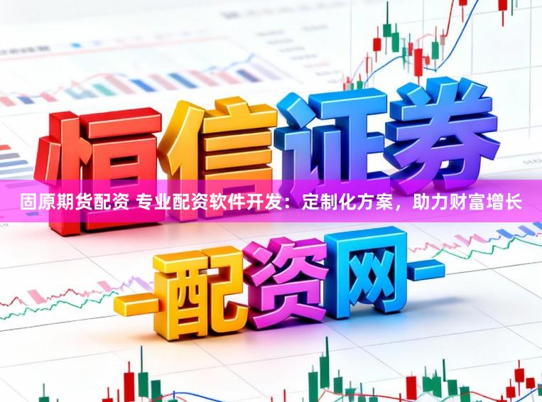 固原期货配资 专业配资软件开发:定制化方案,助力财富增长