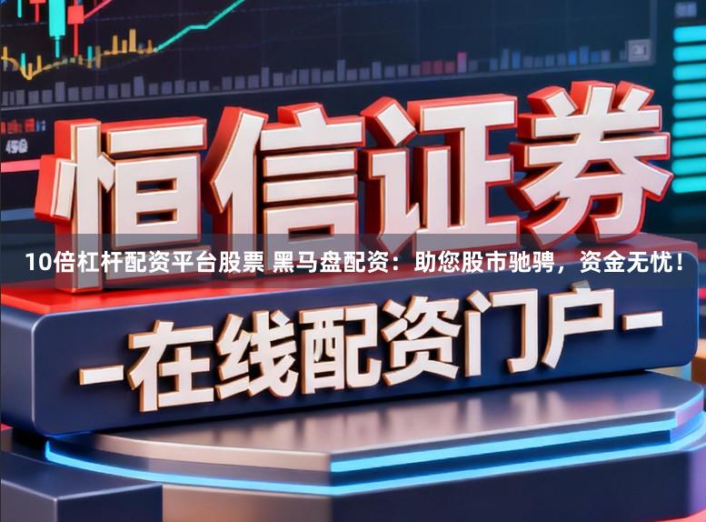 10倍杠杆配资平台股票 黑马盘配资：助您股市驰骋，资金无忧！