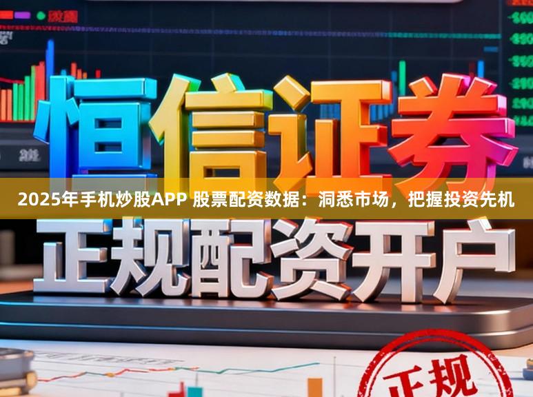 2025年手机炒股APP 股票配资数据：洞悉市场，把握投资先机